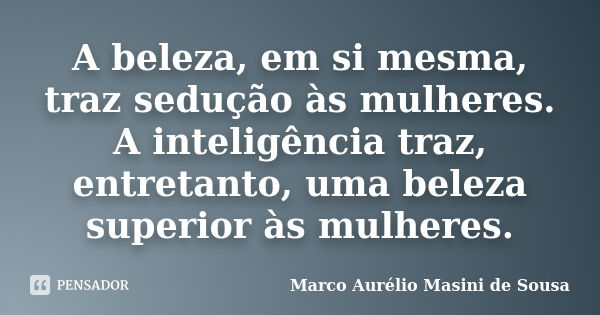 A beleza, em si, traz sedução às mulheres. A inteligência traz, entretanto, uma beleza superior às mulheres.... Frase de Marco Aurélio Masini de Sousa.