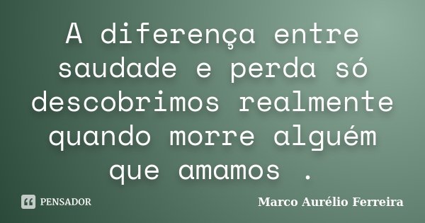 A diferença entre saudade e perda só descobrimos realmente quando morre alguém que amamos .... Frase de Marco Aurélio Ferreira.