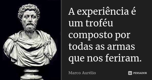 A experiência é um troféu composto por todas as armas que nos feriram.... Frase de Marco Aurélio.