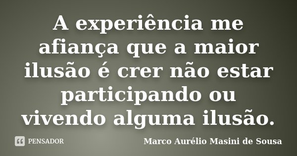 A experiência me afiança que a maior ilusão é crer não estar participando ou vivendo alguma ilusão.... Frase de Marco Aurélio Masini de Sousa.
