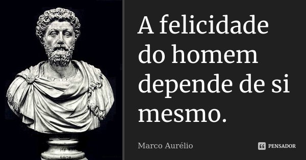A felicidade do homem depende de si mesmo.... Frase de Marco Aurélio.