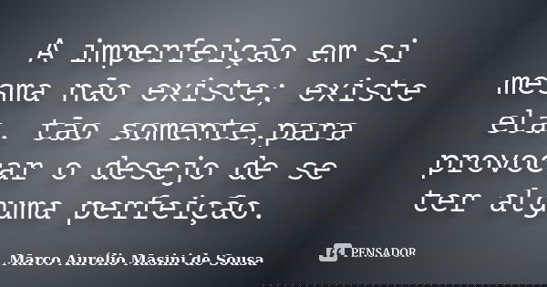 A imperfeição em si mesma não existe; existe ela, tão somente,para provocar o desejo de se ter alguma perfeição.... Frase de Marco Aurélio Masini de Sousa.