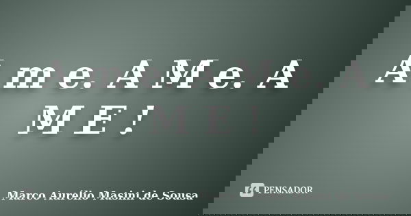 A m e. A M e. A M E !... Frase de Marco Aurélio Masini de Sousa.