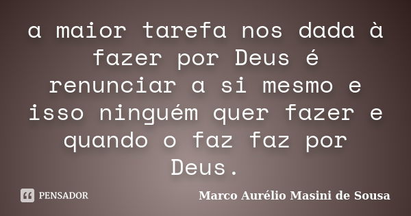 a maior tarefa nos dada à fazer por Deus é renunciar a si mesmo e isso ninguém quer fazer e quando o faz faz por Deus.... Frase de Marco Aurélio Masini de Sousa.