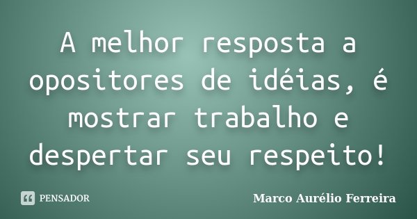 A melhor resposta a opositores de idéias, é mostrar trabalho e despertar seu respeito!... Frase de Marco Aurélio Ferreira.
