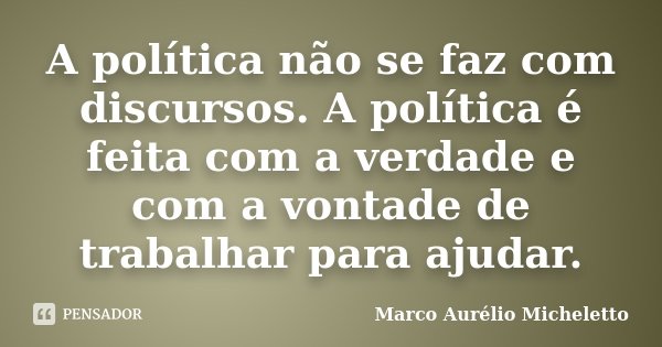 A política não se faz com discursos. A política é feita com a verdade e com a vontade de trabalhar para ajudar.... Frase de Marco Aurélio Micheletto.