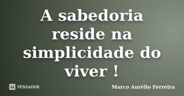 A sabedoria reside na simplicidade do viver !... Frase de Marco Aurélio Ferreira.