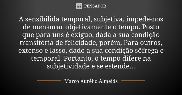 A sensibilida temporal, subjetiva, impede-nos de mensurar objetivamente o tempo. Posto que para uns é exíguo, dada a sua condição transitória de felicidade, por... Frase de Marco Aurélio Almeids.