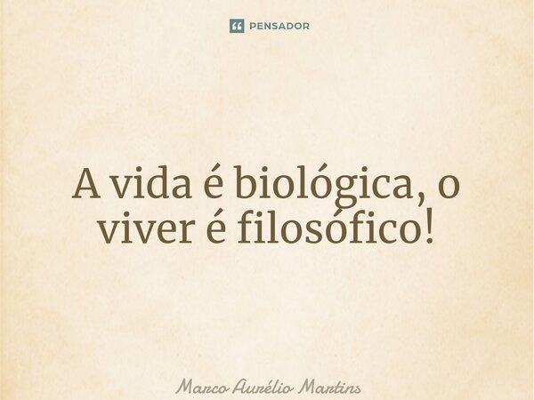 ⁠A vida é biológica, o viver é filosófico!... Frase de Marco Aurélio Martins.