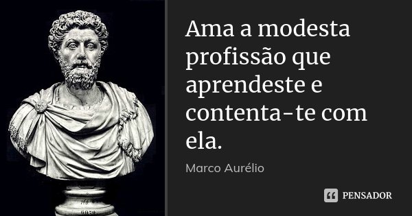 Ama a modesta profissão que aprendeste e contenta-te com ela.... Frase de Marco Aurélio.