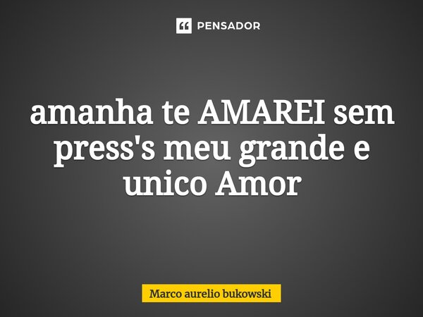 ⁠amanha te AMAREI sem pressa meu grande e unico Amor... Frase de Marco aurelio bukowski.