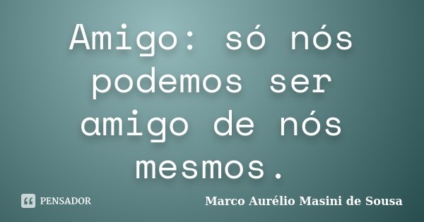 Amigo: só nós podemos ser amigo de nós mesmos.... Frase de Marco Aurélio Masini de Sousa.