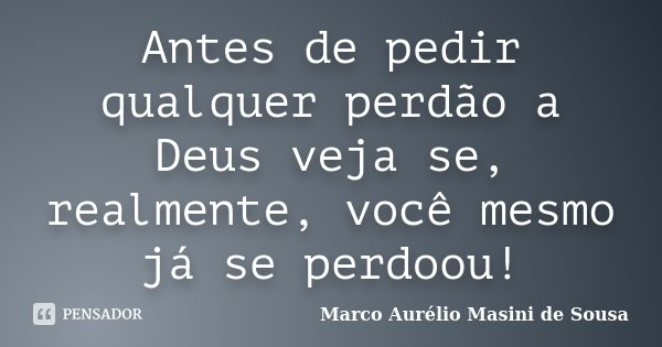 Antes de pedir qualquer perdão a Deus veja se, realmente, você mesmo já se perdoou!... Frase de Marco Aurélio Masini de Sousa.