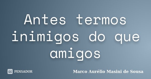 Antes termos inimigos do que amigos... Frase de Marco Aurélio Masini de Sousa.