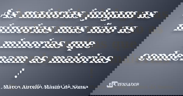 As maiorias julgam as minorias mas não as minorias que condenam as maiorias !... Frase de Marco Aurélio Masini de Sousa.