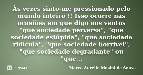 Às vezes sinto-me pressionado pelo mundo inteiro !! Isso ocorre nas ocasiões em que digo aos ventos "que sociedade perversa", "que sociedade estú... Frase de Marco Aurélio Masini de Sousa.