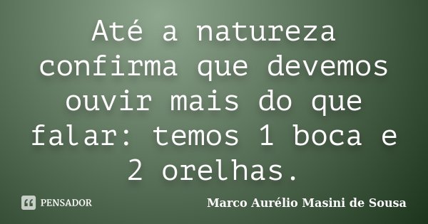 Até a natureza confirma que devemos ouvir mais do que falar: temos 1 boca e 2 orelhas.... Frase de Marco Aurélio Masini de Sousa.