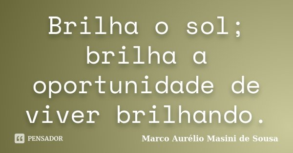 Brilha o sol; brilha a oportunidade de viver brilhando.... Frase de Marco Aurélio Masini de Sousa.