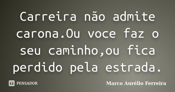 Carreira não admite carona.Ou voce faz o seu caminho,ou fica perdido pela estrada.... Frase de Marco Aurélio Ferreira.
