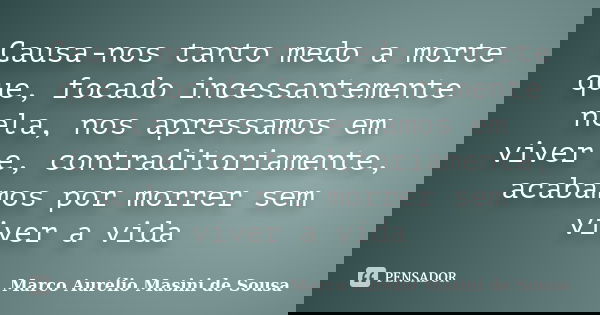 Causa-nos tanto medo a morte que, focado incessantemente nela, nos apressamos em viver e, contraditoriamente, acabamos por morrer sem viver a vida... Frase de Marco Aurélio Masini de Sousa.