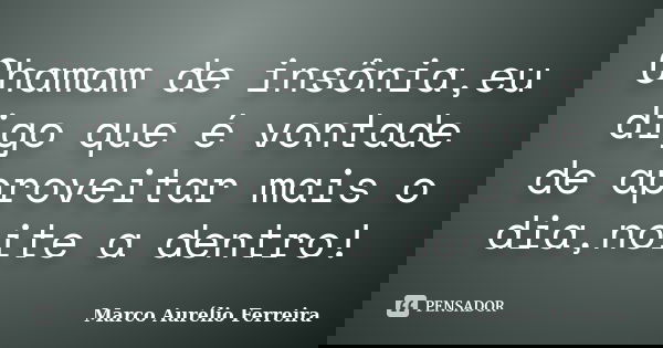 Chamam de insônia,eu digo que é vontade de aproveitar mais o dia,noite a dentro!... Frase de Marco Aurélio Ferreira.