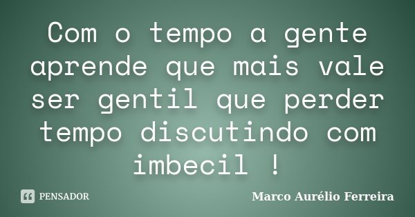 Com o tempo a gente aprende que mais vale ser gentil que perder tempo discutindo com imbecil !... Frase de Marco Aurélio Ferreira.
