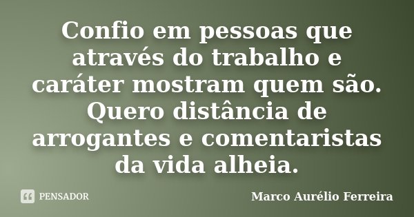 Confio em pessoas que através do trabalho e caráter mostram quem são. Quero distância de arrogantes e comentaristas da vida alheia.... Frase de Marco Aurélio Ferreira.
