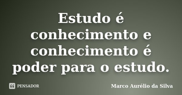 Estudo é conhecimento e conhecimento é poder para o estudo.... Frase de Marco Aurélio da Silva.