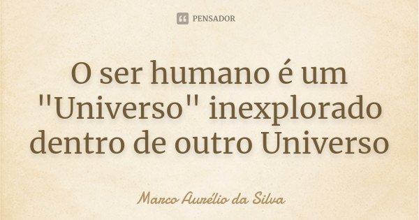 O ser humano é um "Universo" inexplorado dentro de outro Universo... Frase de Marco Aurélio da Silva.