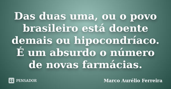 Das duas uma, ou o povo brasileiro está doente demais ou hipocondríaco. É um absurdo o número de novas farmácias.... Frase de Marco Aurélio Ferreira.