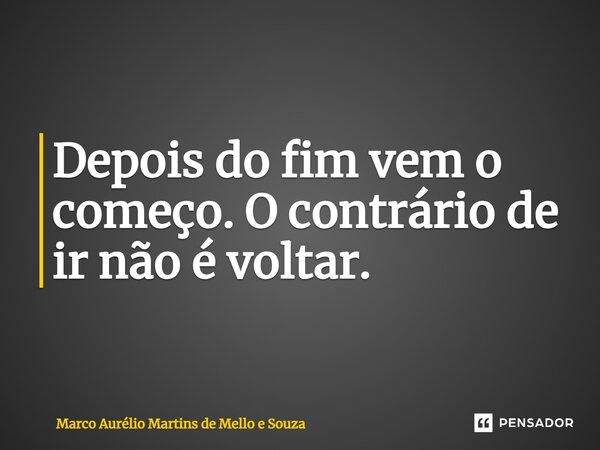 Depois do fim vem o começo. O contrário de ir não é voltar.... Frase de Marco Aurélio Martins de Mello e Souza.