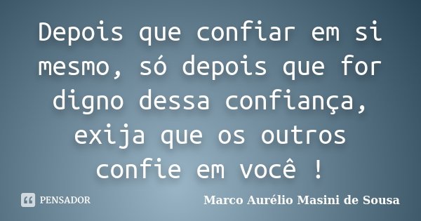 Depois que confiar em si mesmo, só depois que for digno dessa confiança, exija que os outros confie em você !... Frase de Marco Aurélio Masini de Sousa.