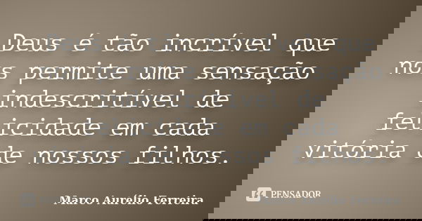 Deus é tão incrível que nos permite uma sensação indescritível de felicidade em cada vitória de nossos filhos.... Frase de Marco Aurélio Ferreira.