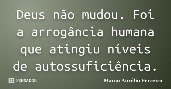 Deus não mudou. Foi a arrogância humana que atingiu níveis de autossuficiência.... Frase de Marco Aurélio Ferreira.
