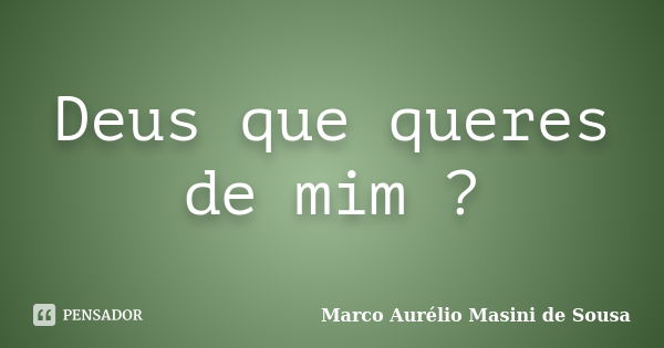 Deus que queres de mim ?... Frase de Marco Aurélio Masini de Sousa.