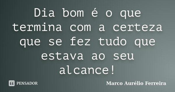 Dia bom é o que termina com a certeza que se fez tudo que estava ao seu alcance!... Frase de Marco Aurélio Ferreira.
