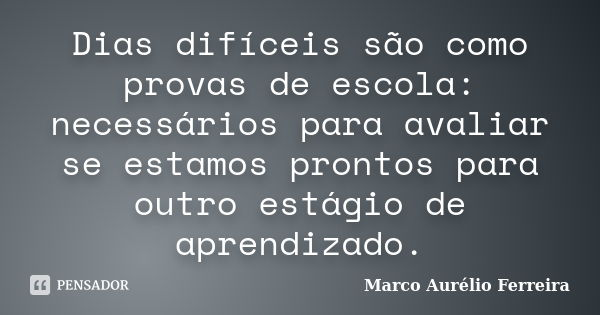 Dias difíceis são como provas de escola: necessários para avaliar se estamos prontos para outro estágio de aprendizado.... Frase de Marco Aurélio Ferreira.