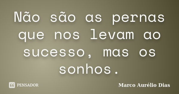 Não são as pernas que nos levam ao sucesso, mas os sonhos.... Frase de Marco Aurélio Dias.