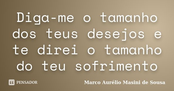 Diga-me o tamanho dos teus desejos e te direi o tamanho do teu sofrimento... Frase de Marco Aurélio Masini de Sousa.