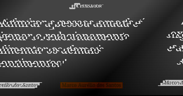 Admirar a pessoa amada é oxigenar o relacionamento e alimentar os demais sentimentos!... Frase de Marco Aurélio dos Santos.
