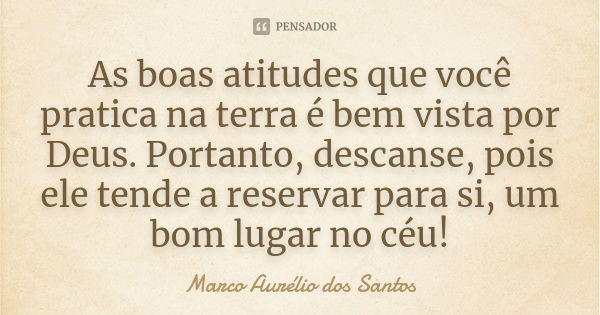 As boas atitudes que você pratica na terra é bem vista por Deus. Portanto, descanse, pois ele tende a reservar para si, um bom lugar no céu!... Frase de Marco Aurélio dos Santos.