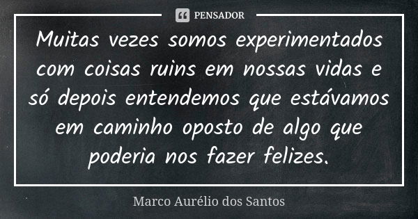 Muitas vezes somos experimentados com coisas ruins em nossas vidas e só depois entendemos que estávamos em caminho oposto de algo que poderia nos fazer felizes.... Frase de Marco Aurélio dos Santos.