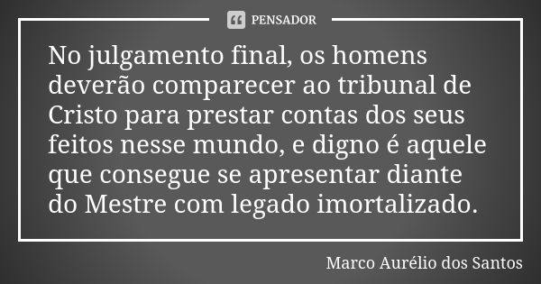 No julgamento final, os homens deverão comparecer ao tribunal de Cristo para prestar contas dos seus feitos nesse mundo, e digno é aquele que consegue se aprese... Frase de Marco Aurélio dos Santos.