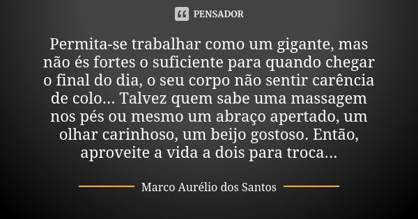 Permita-se trabalhar como um gigante, mas não és fortes o suficiente para quando chegar o final do dia, o seu corpo não sentir carência de colo... Talvez quem s... Frase de Marco Aurélio dos Santos.