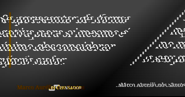 Se apresentar de forma negativa para si mesmo é no mínimo desconsiderar o seu próprio valor.... Frase de Marco Aurélio dos Santos.