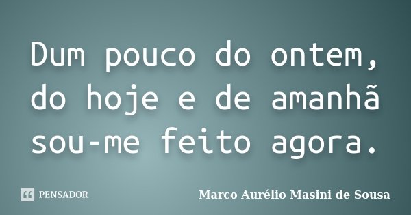 Dum pouco do ontem, do hoje e de amanhã sou-me feito agora.... Frase de Marco Aurélio Masini de Sousa.