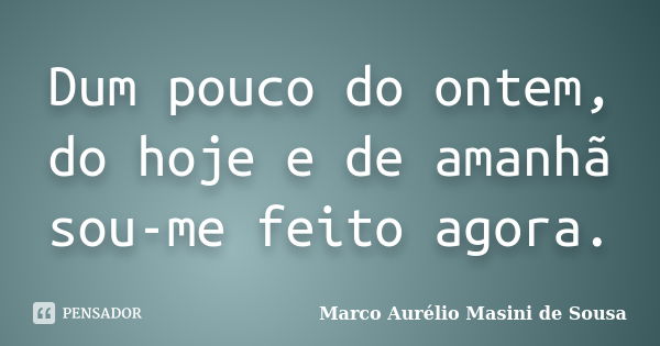 Dum pouco do ontem, do hoje e de amanhã sou-me feito agora.... Frase de Marco Aurélio Masini de Sousa.