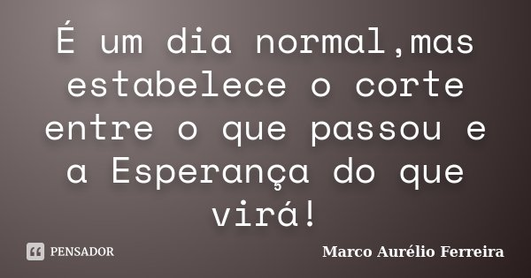 É um dia normal,mas estabelece o corte entre o que passou e a Esperança do que virá!... Frase de Marco Aurélio Ferreira.