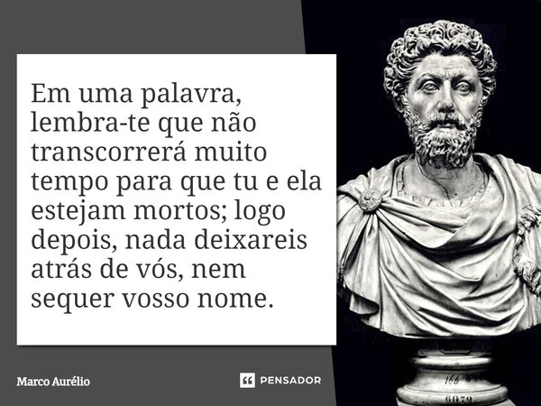 Em uma palavra, lembra-te que não transcorrerá muito tempo para que tu e ela estejam mortos; logo depois, nada deixareis atrás de vós, nem sequer vosso nome.... Frase de Marco Aurélio.