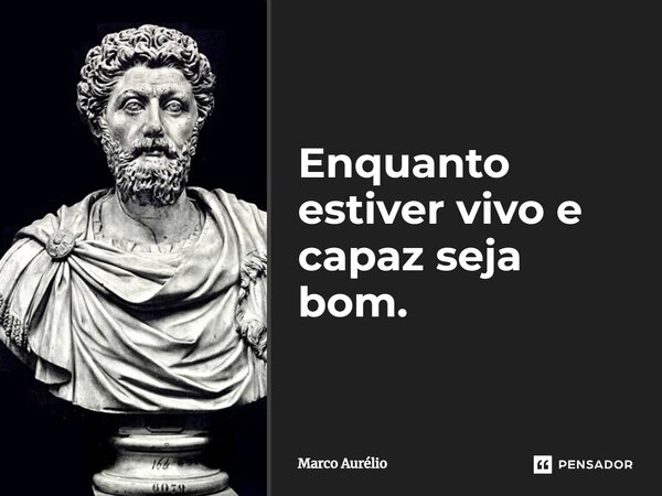 ⁠Enquanto estiver vivo e capaz seja bom.... Frase de Marco Aurélio.